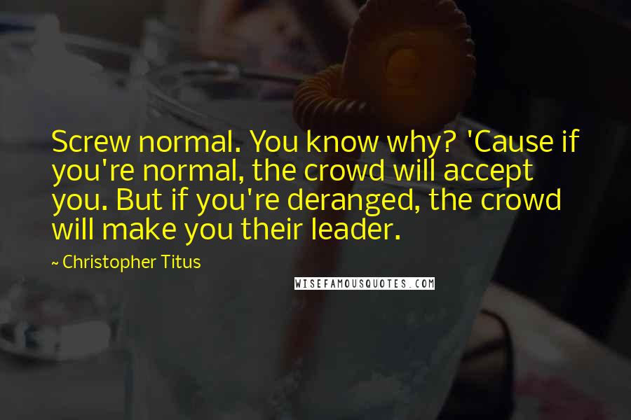 Christopher Titus Quotes: Screw normal. You know why? 'Cause if you're normal, the crowd will accept you. But if you're deranged, the crowd will make you their leader.