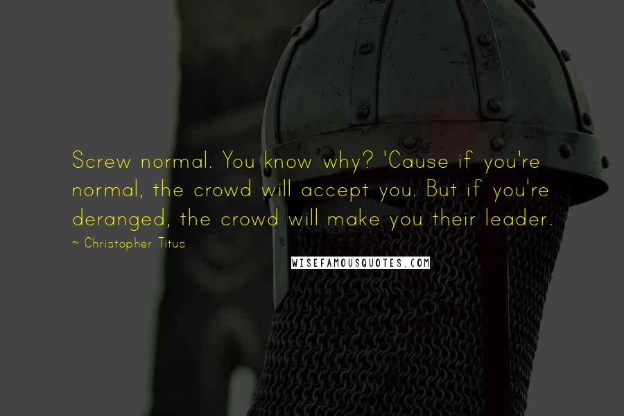 Christopher Titus Quotes: Screw normal. You know why? 'Cause if you're normal, the crowd will accept you. But if you're deranged, the crowd will make you their leader.