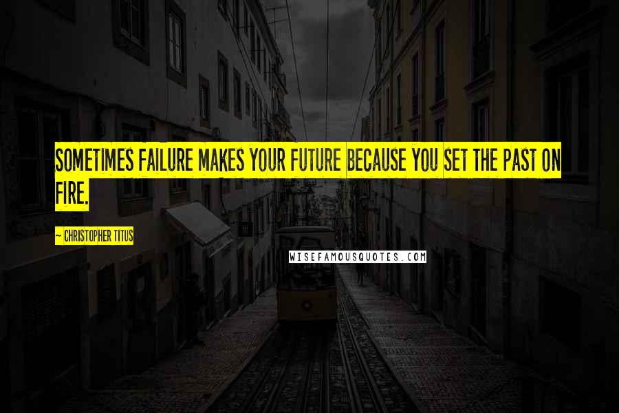 Christopher Titus Quotes: Sometimes failure makes your future because you set the past on fire.