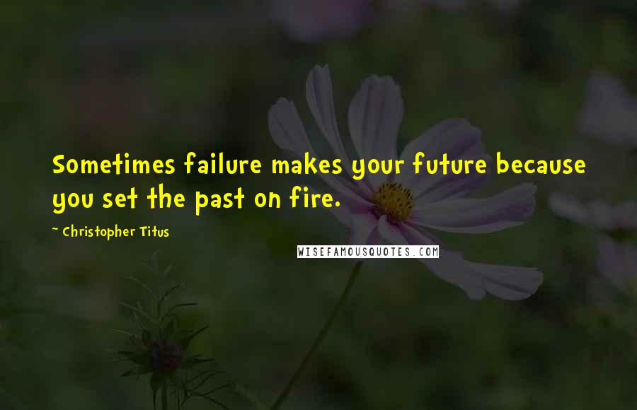 Christopher Titus Quotes: Sometimes failure makes your future because you set the past on fire.