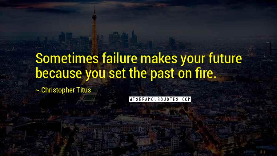 Christopher Titus Quotes: Sometimes failure makes your future because you set the past on fire.