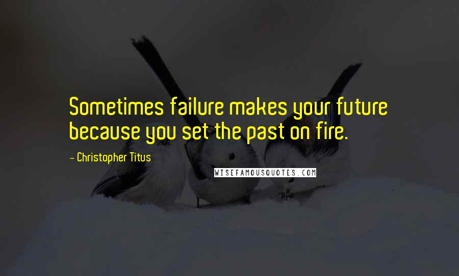 Christopher Titus Quotes: Sometimes failure makes your future because you set the past on fire.