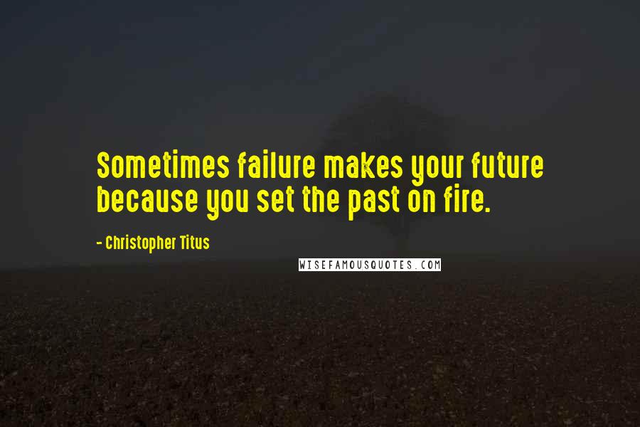 Christopher Titus Quotes: Sometimes failure makes your future because you set the past on fire.