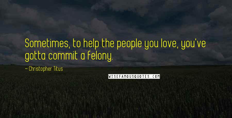 Christopher Titus Quotes: Sometimes, to help the people you love, you've gotta commit a felony.