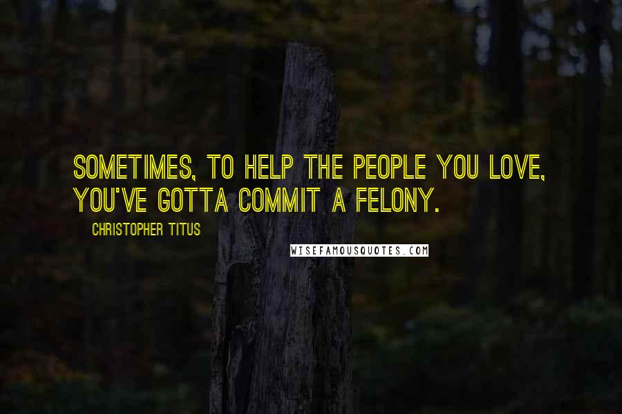 Christopher Titus Quotes: Sometimes, to help the people you love, you've gotta commit a felony.