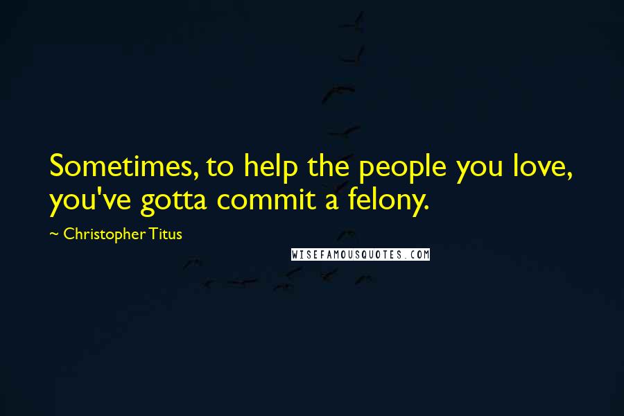 Christopher Titus Quotes: Sometimes, to help the people you love, you've gotta commit a felony.