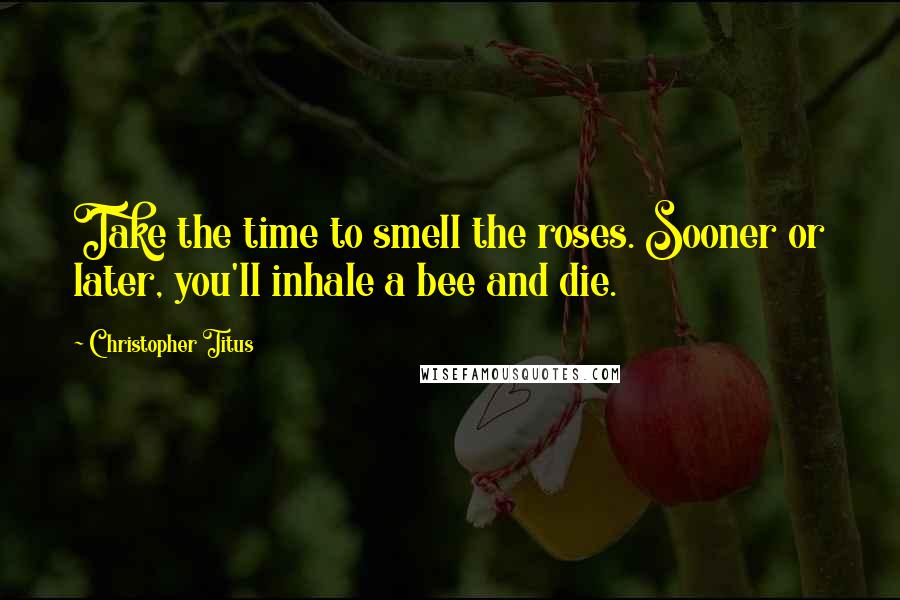 Christopher Titus Quotes: Take the time to smell the roses. Sooner or later, you'll inhale a bee and die.