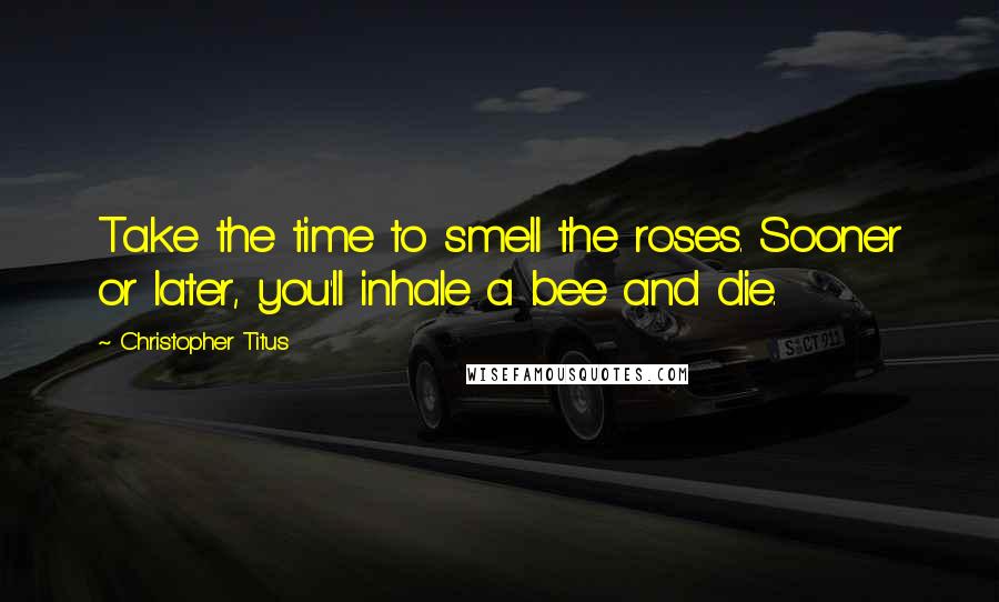 Christopher Titus Quotes: Take the time to smell the roses. Sooner or later, you'll inhale a bee and die.