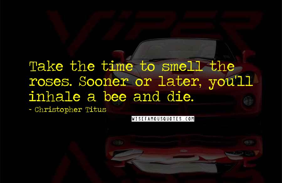 Christopher Titus Quotes: Take the time to smell the roses. Sooner or later, you'll inhale a bee and die.
