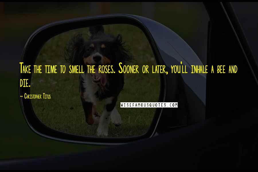 Christopher Titus Quotes: Take the time to smell the roses. Sooner or later, you'll inhale a bee and die.