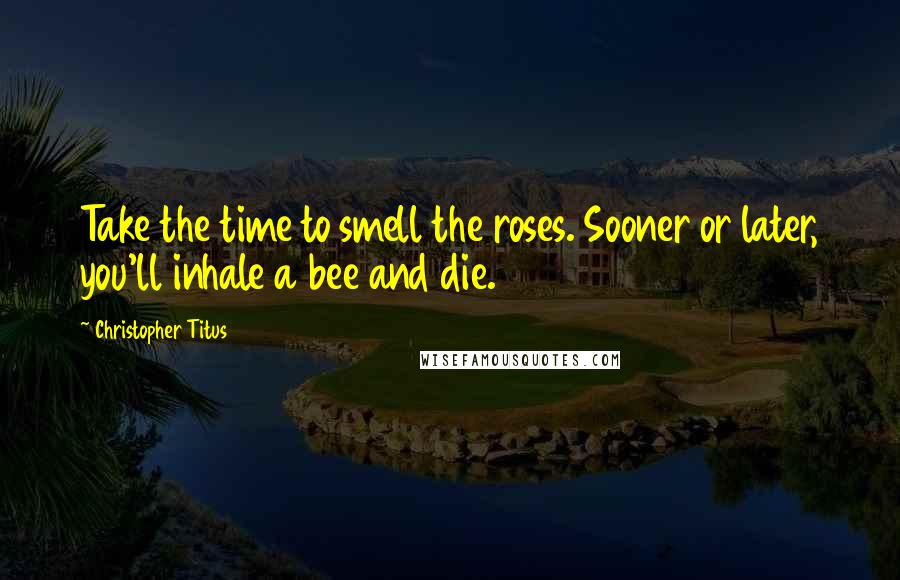 Christopher Titus Quotes: Take the time to smell the roses. Sooner or later, you'll inhale a bee and die.