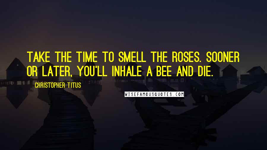 Christopher Titus Quotes: Take the time to smell the roses. Sooner or later, you'll inhale a bee and die.