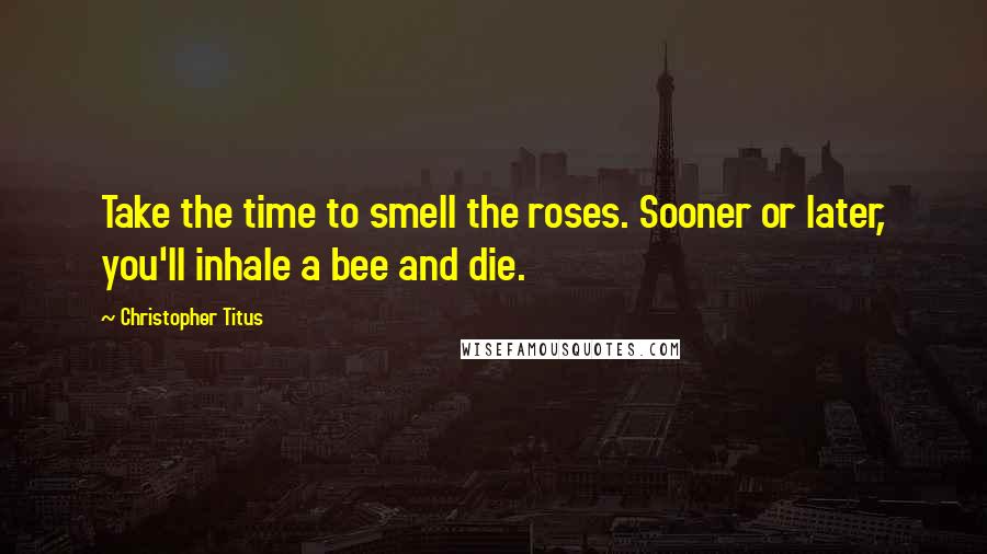 Christopher Titus Quotes: Take the time to smell the roses. Sooner or later, you'll inhale a bee and die.