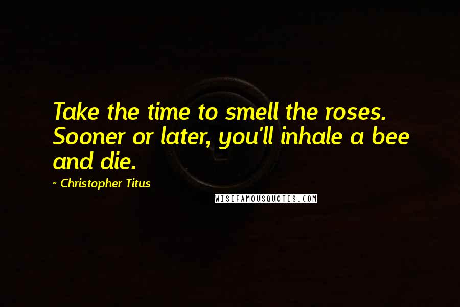 Christopher Titus Quotes: Take the time to smell the roses. Sooner or later, you'll inhale a bee and die.