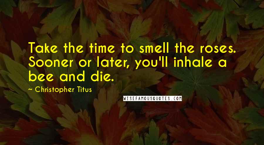 Christopher Titus Quotes: Take the time to smell the roses. Sooner or later, you'll inhale a bee and die.