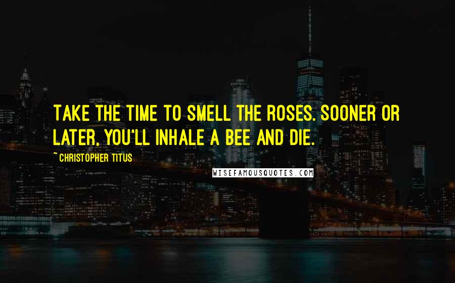 Christopher Titus Quotes: Take the time to smell the roses. Sooner or later, you'll inhale a bee and die.