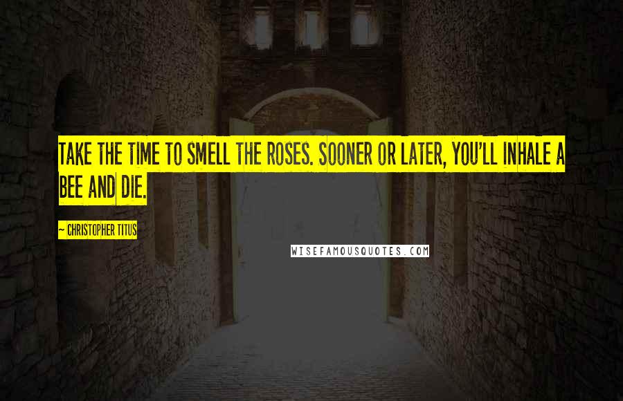 Christopher Titus Quotes: Take the time to smell the roses. Sooner or later, you'll inhale a bee and die.