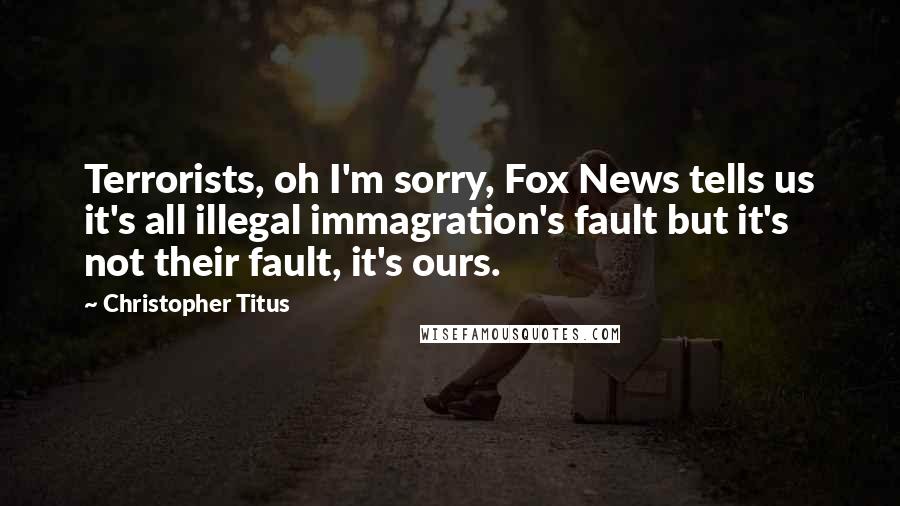 Christopher Titus Quotes: Terrorists, oh I'm sorry, Fox News tells us it's all illegal immagration's fault but it's not their fault, it's ours.