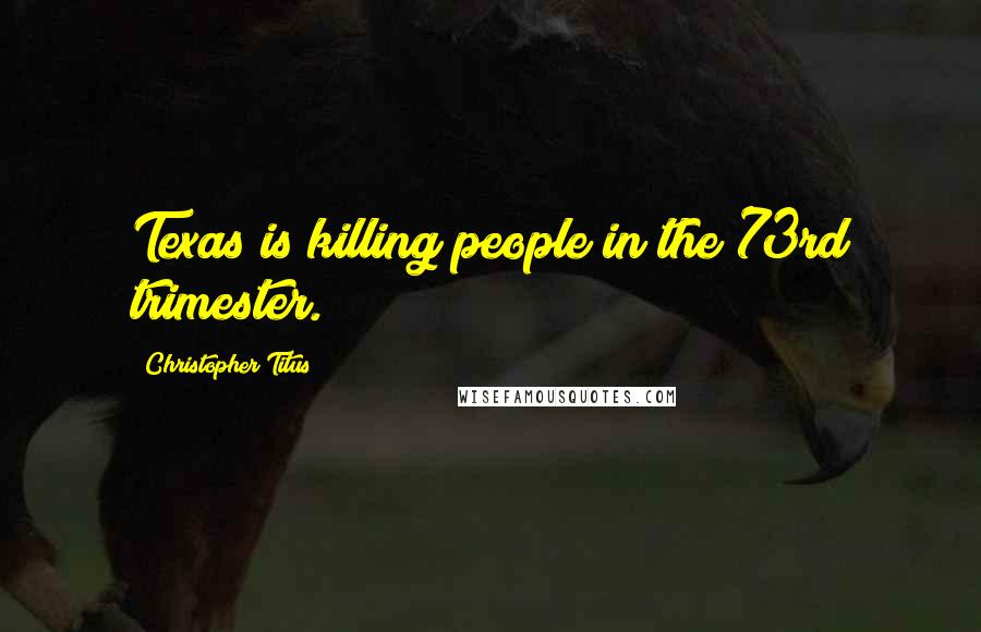 Christopher Titus Quotes: Texas is killing people in the 73rd trimester.