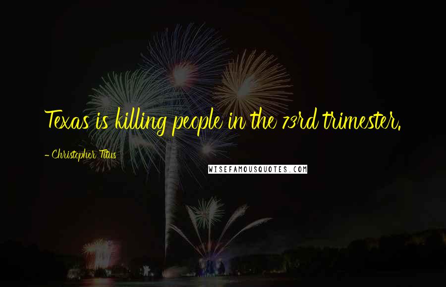Christopher Titus Quotes: Texas is killing people in the 73rd trimester.