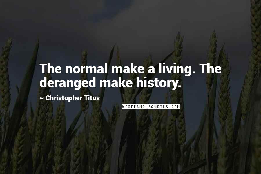 Christopher Titus Quotes: The normal make a living. The deranged make history.