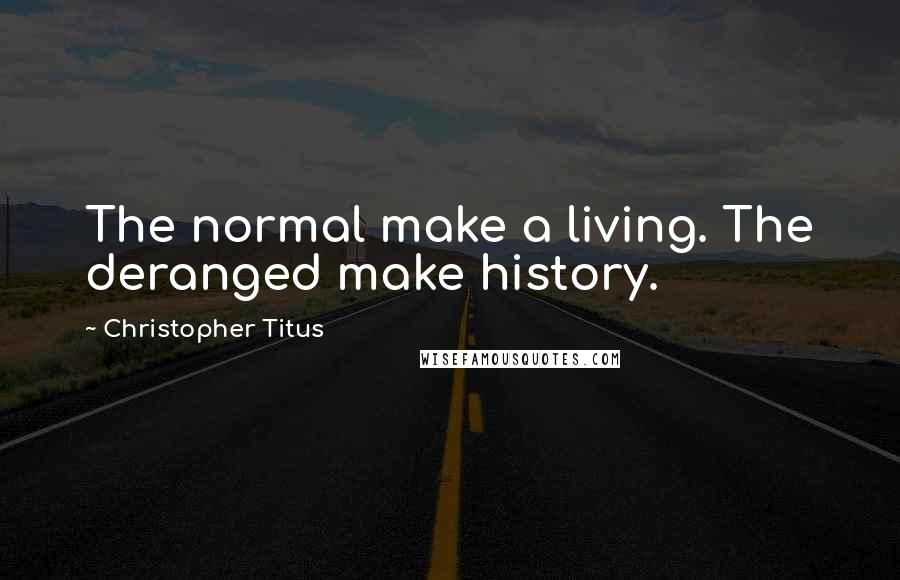 Christopher Titus Quotes: The normal make a living. The deranged make history.