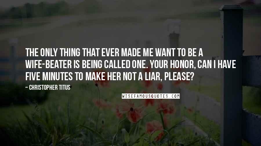 Christopher Titus Quotes: The only thing that ever made me want to be a wife-beater is being called one. Your honor, can I have five minutes to make her not a liar, please?