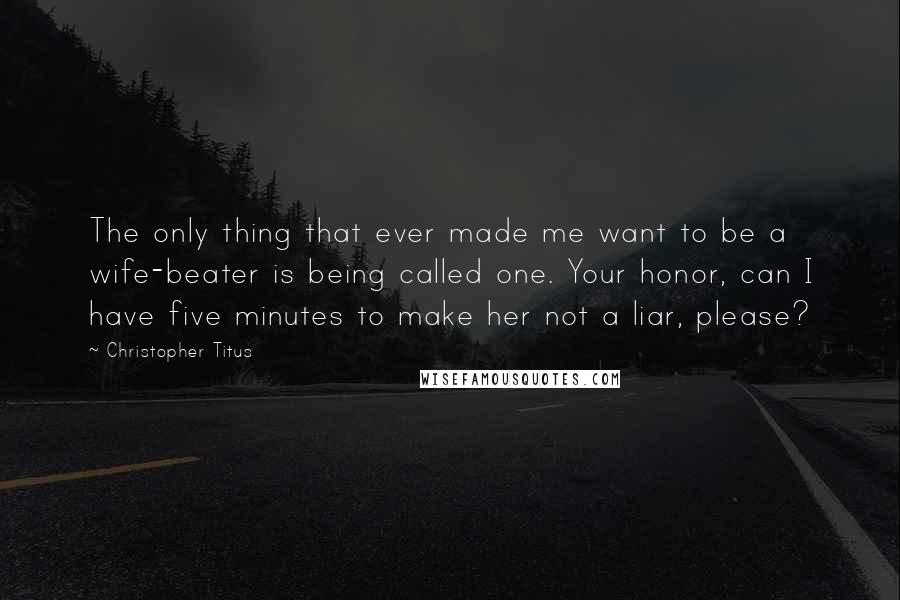 Christopher Titus Quotes: The only thing that ever made me want to be a wife-beater is being called one. Your honor, can I have five minutes to make her not a liar, please?