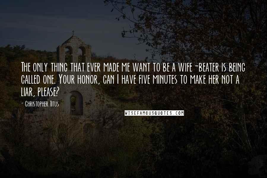 Christopher Titus Quotes: The only thing that ever made me want to be a wife-beater is being called one. Your honor, can I have five minutes to make her not a liar, please?