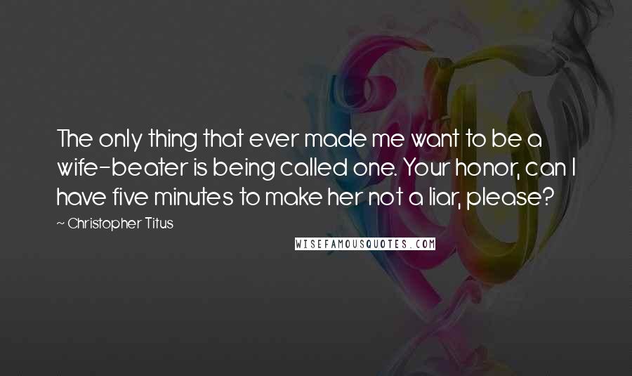 Christopher Titus Quotes: The only thing that ever made me want to be a wife-beater is being called one. Your honor, can I have five minutes to make her not a liar, please?