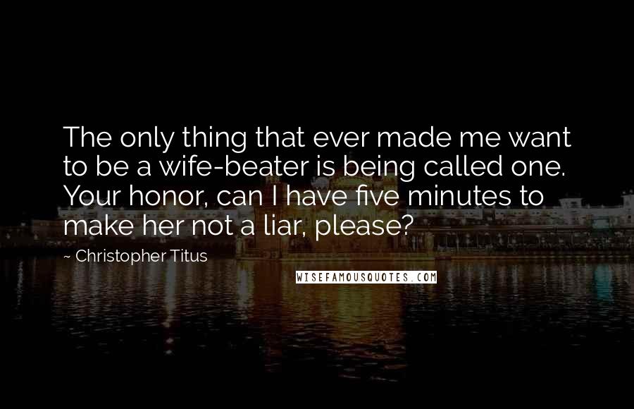 Christopher Titus Quotes: The only thing that ever made me want to be a wife-beater is being called one. Your honor, can I have five minutes to make her not a liar, please?