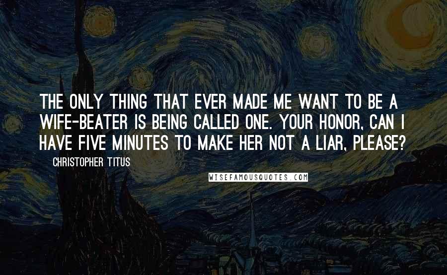 Christopher Titus Quotes: The only thing that ever made me want to be a wife-beater is being called one. Your honor, can I have five minutes to make her not a liar, please?