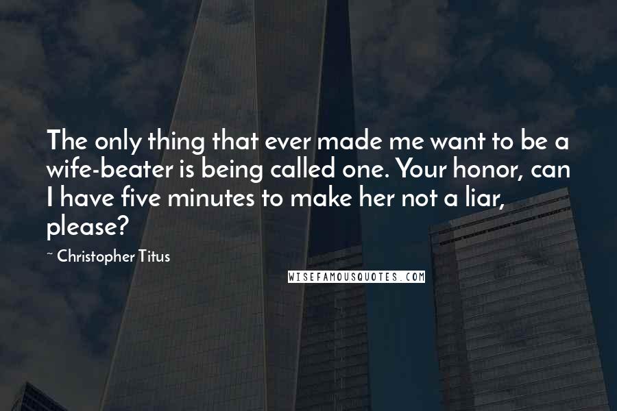 Christopher Titus Quotes: The only thing that ever made me want to be a wife-beater is being called one. Your honor, can I have five minutes to make her not a liar, please?