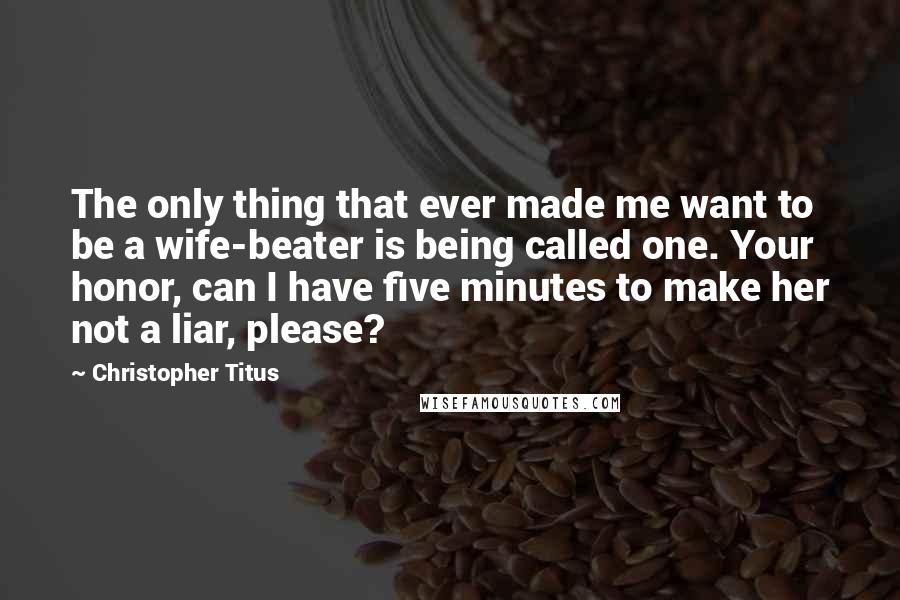 Christopher Titus Quotes: The only thing that ever made me want to be a wife-beater is being called one. Your honor, can I have five minutes to make her not a liar, please?