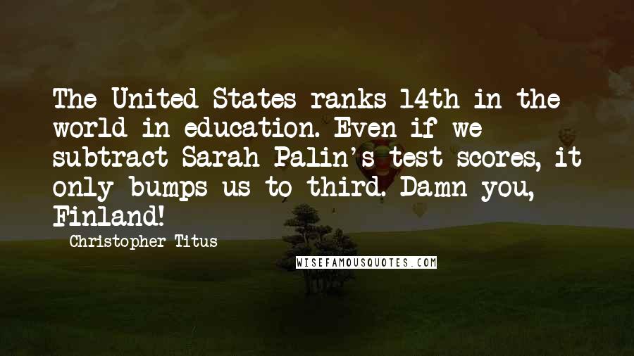 Christopher Titus Quotes: The United States ranks 14th in the world in education. Even if we subtract Sarah Palin's test scores, it only bumps us to third. Damn you, Finland!