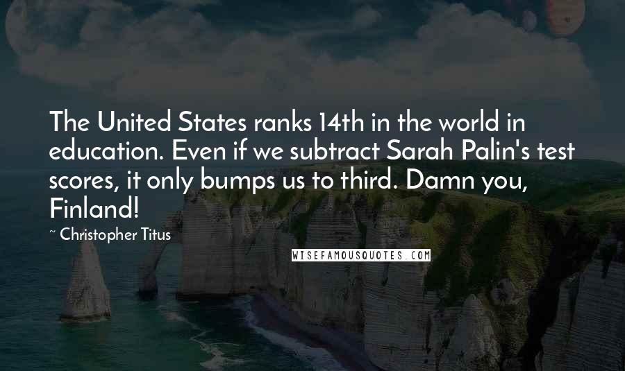 Christopher Titus Quotes: The United States ranks 14th in the world in education. Even if we subtract Sarah Palin's test scores, it only bumps us to third. Damn you, Finland!