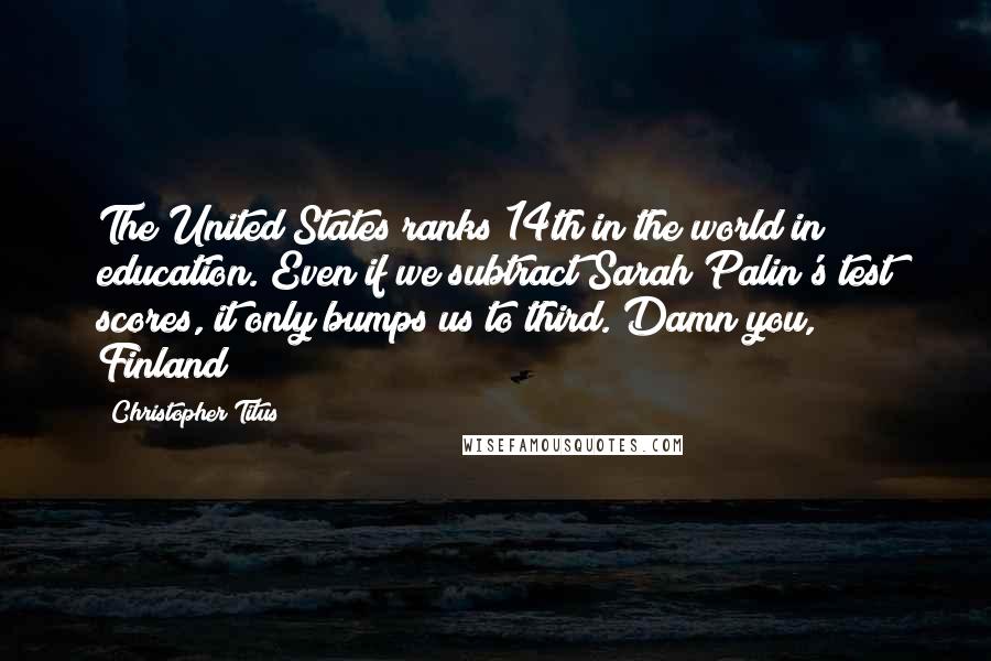 Christopher Titus Quotes: The United States ranks 14th in the world in education. Even if we subtract Sarah Palin's test scores, it only bumps us to third. Damn you, Finland!