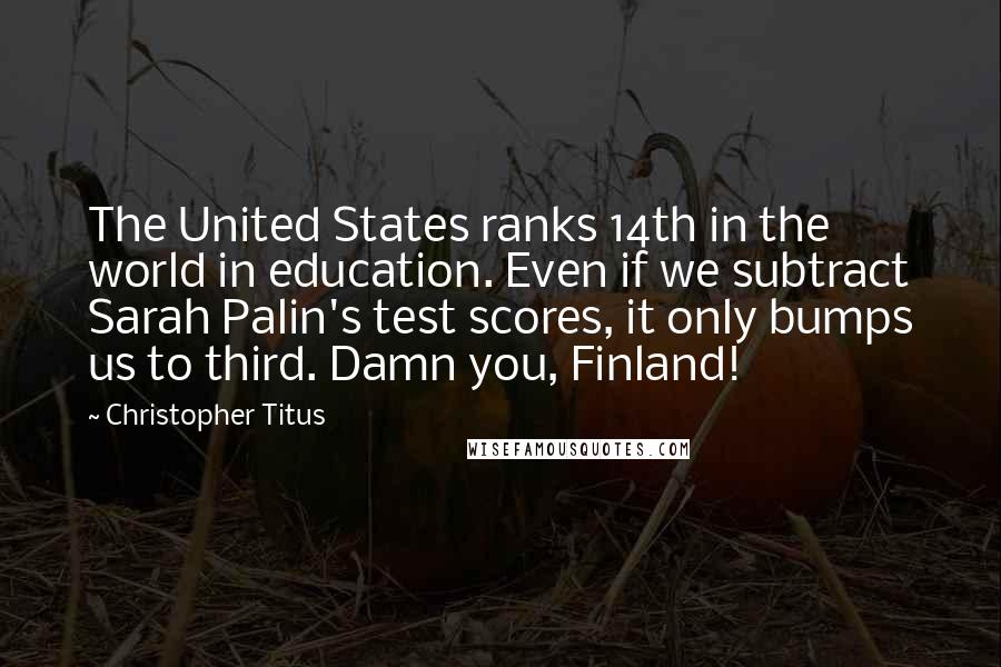 Christopher Titus Quotes: The United States ranks 14th in the world in education. Even if we subtract Sarah Palin's test scores, it only bumps us to third. Damn you, Finland!