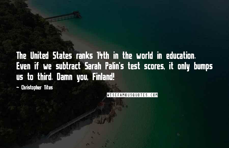 Christopher Titus Quotes: The United States ranks 14th in the world in education. Even if we subtract Sarah Palin's test scores, it only bumps us to third. Damn you, Finland!