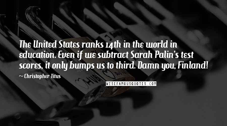 Christopher Titus Quotes: The United States ranks 14th in the world in education. Even if we subtract Sarah Palin's test scores, it only bumps us to third. Damn you, Finland!