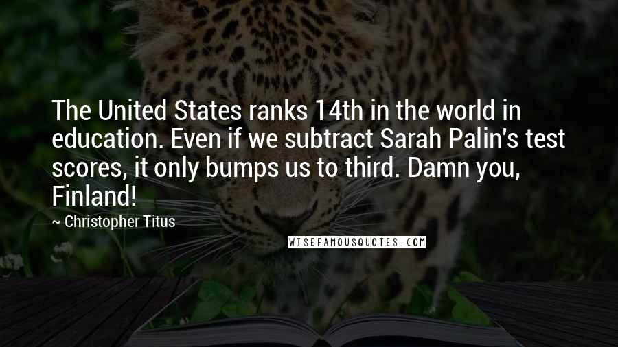 Christopher Titus Quotes: The United States ranks 14th in the world in education. Even if we subtract Sarah Palin's test scores, it only bumps us to third. Damn you, Finland!