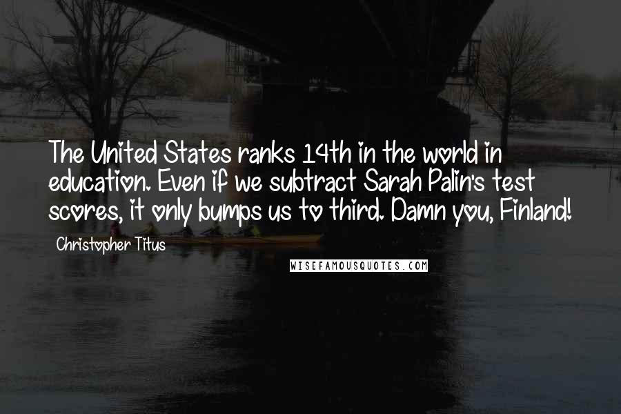 Christopher Titus Quotes: The United States ranks 14th in the world in education. Even if we subtract Sarah Palin's test scores, it only bumps us to third. Damn you, Finland!