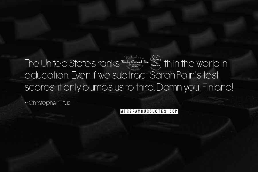 Christopher Titus Quotes: The United States ranks 14th in the world in education. Even if we subtract Sarah Palin's test scores, it only bumps us to third. Damn you, Finland!