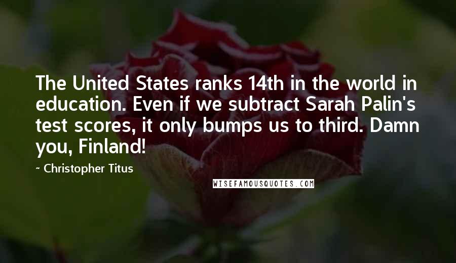 Christopher Titus Quotes: The United States ranks 14th in the world in education. Even if we subtract Sarah Palin's test scores, it only bumps us to third. Damn you, Finland!