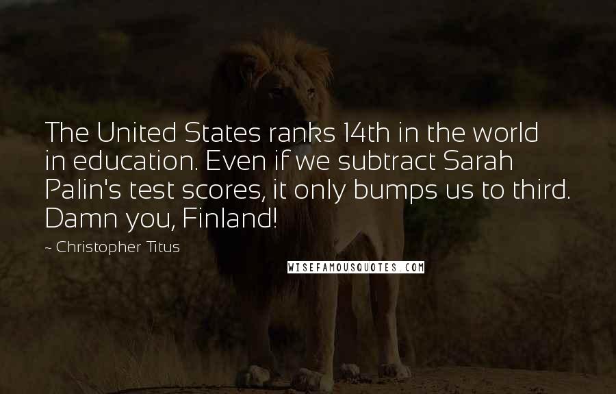 Christopher Titus Quotes: The United States ranks 14th in the world in education. Even if we subtract Sarah Palin's test scores, it only bumps us to third. Damn you, Finland!