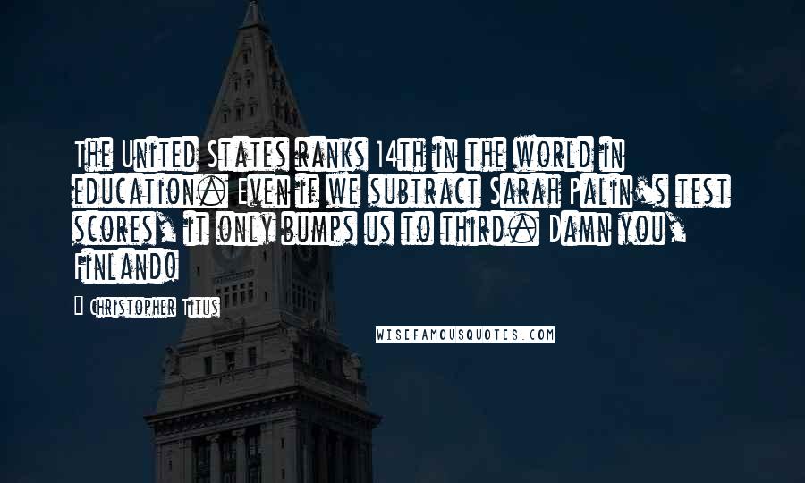 Christopher Titus Quotes: The United States ranks 14th in the world in education. Even if we subtract Sarah Palin's test scores, it only bumps us to third. Damn you, Finland!