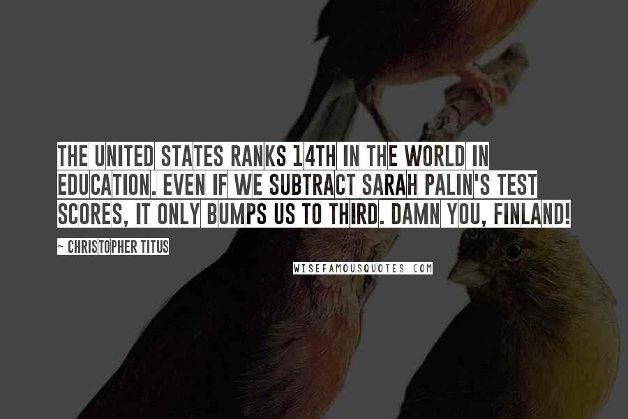 Christopher Titus Quotes: The United States ranks 14th in the world in education. Even if we subtract Sarah Palin's test scores, it only bumps us to third. Damn you, Finland!