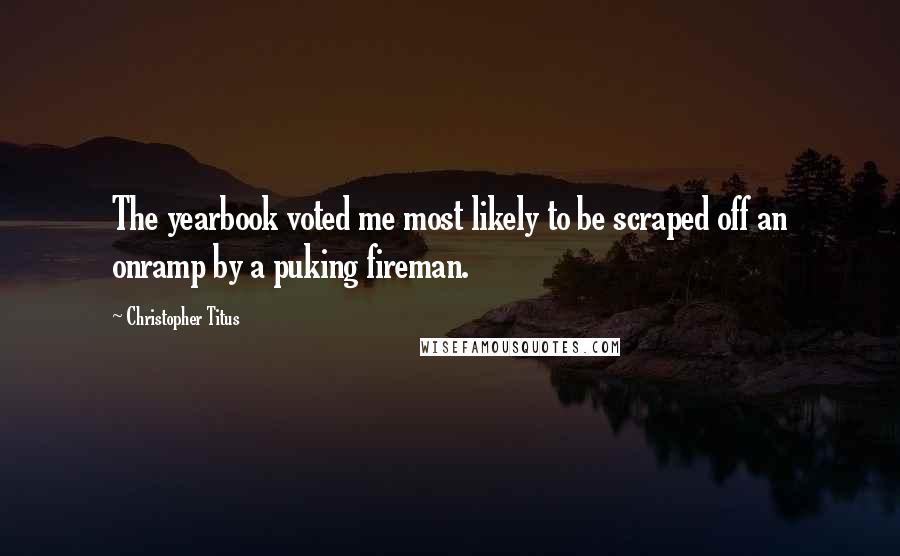 Christopher Titus Quotes: The yearbook voted me most likely to be scraped off an onramp by a puking fireman.