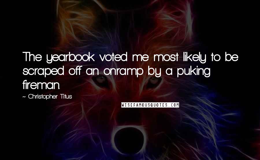 Christopher Titus Quotes: The yearbook voted me most likely to be scraped off an onramp by a puking fireman.
