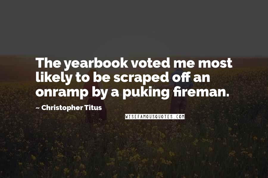 Christopher Titus Quotes: The yearbook voted me most likely to be scraped off an onramp by a puking fireman.